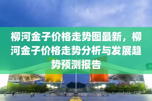柳河金子價格走勢圖最新，柳河金子價格走勢分析與發(fā)展趨勢預(yù)測報告