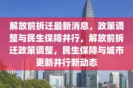 解放前拆遷最新消息，政策調整與民生保障并行，解放前拆遷政策調整，民生保障與城市更新并行新動態