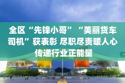 全區“先鋒小哥”“美麗貨車司機”獲表彰 盡職盡責暖人心 傳遞行業正能量