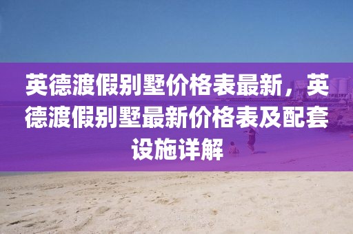 英德渡假別墅價格表最新，英德渡假別墅最新價格表及配套設施詳解