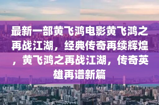 最新一部黃飛鴻電影黃飛鴻之再戰江湖，經典傳奇再續輝煌，黃飛鴻之再戰江湖，傳奇英雄再譜新篇