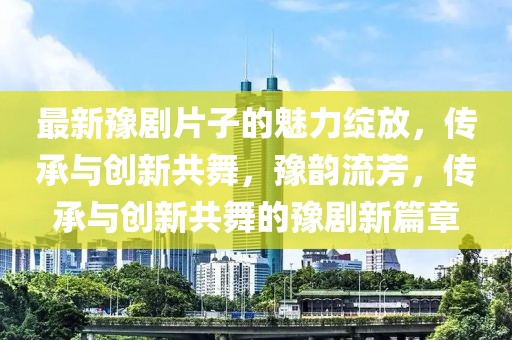 最新豫劇片子的魅力綻放，傳承與創新共舞，豫韻流芳，傳承與創新共舞的豫劇新篇章