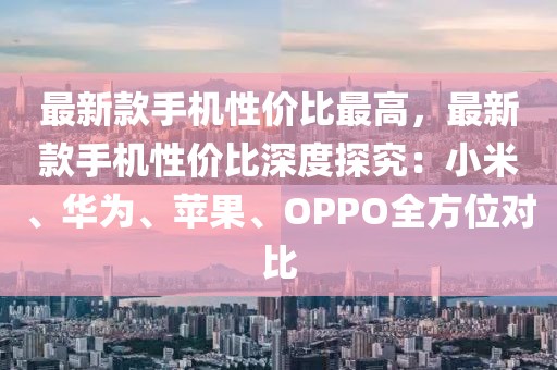 最新款手機(jī)性價(jià)比最高，最新款手機(jī)性價(jià)比深度探究：小米、華為、蘋果、OPPO全方位對(duì)比