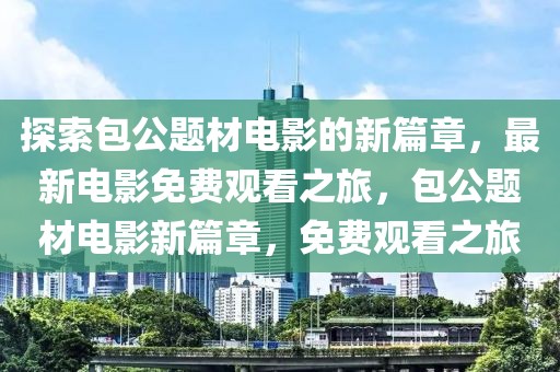 探索包公題材電影的新篇章，最新電影免費(fèi)觀看之旅，包公題材電影新篇章，免費(fèi)觀看之旅