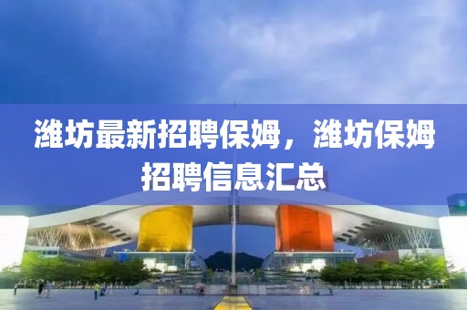 濰坊最新招聘保姆，濰坊保姆招聘信息匯總