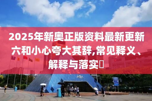 2025年新奧正版資料最新更新六和小心夸大其辭,常見釋義、解釋與落實(shí)?