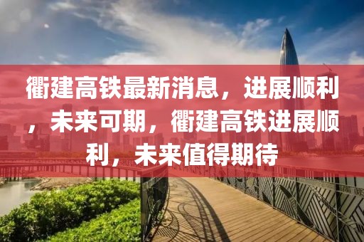 衢建高鐵最新消息，進(jìn)展順利，未來可期，衢建高鐵進(jìn)展順利，未來值得期待