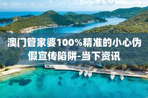 澳門管家婆100%精準(zhǔn)的小心偽假宣傳陷阱-當(dāng)下資訊