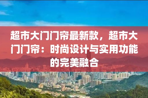 超市大門門簾最新款，超市大門門簾：時尚設計與實用功能的完美融合