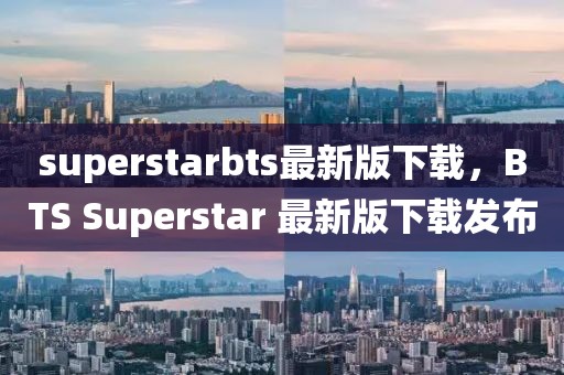 superstarbts最新版下載，BTS Superstar 最新版下載發布