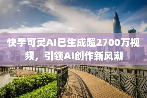 快手可靈AI已生成超2700萬視頻，引領(lǐng)AI創(chuàng)作新風(fēng)潮