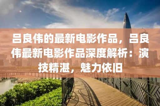呂良偉的最新電影作品，呂良偉最新電影作品深度解析：演技精湛，魅力依舊