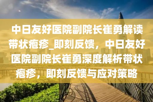 中日友好醫院副院長崔勇解讀帶狀皰疹_即刻反饋，中日友好醫院副院長崔勇深度解析帶狀皰疹，即刻反饋與應對策略