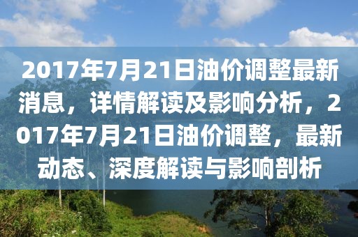2017年7月21日油價調整最新消息，詳情解讀及影響分析，2017年7月21日油價調整，最新動態、深度解讀與影響剖析