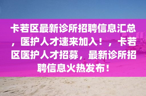 卡若區(qū)最新診所招聘信息匯總，醫(yī)護(hù)人才速來(lái)加入！，卡若區(qū)醫(yī)護(hù)人才招募，最新診所招聘信息火熱發(fā)布！
