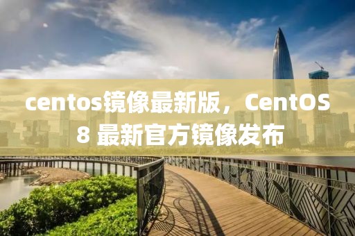 centos鏡像最新版，CentOS 8 最新官方鏡像發(fā)布