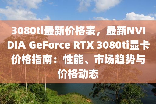 3080ti最新價格表，最新NVIDIA GeForce RTX 3080ti顯卡價格指南：性能、市場趨勢與價格動態