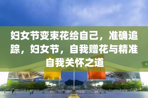 婦女節變束花給自己，準確追蹤，婦女節，自我贈花與精準自我關懷之道