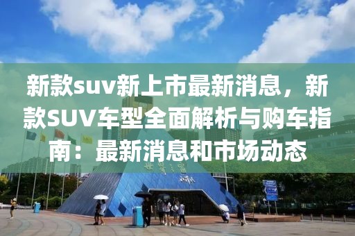 新款suv新上市最新消息，新款SUV車型全面解析與購車指南：最新消息和市場動態