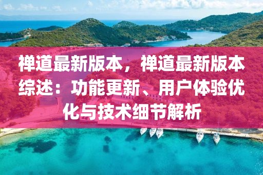禪道最新版本，禪道最新版本綜述：功能更新、用戶體驗優化與技術細節解析