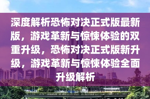 深度解析恐怖對決正式版最新版，游戲革新與驚悚體驗的雙重升級，恐怖對決正式版新升級，游戲革新與驚悚體驗全面升級解析