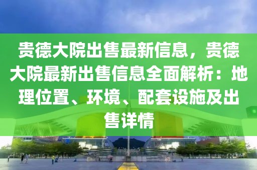 貴德大院出售最新信息，貴德大院最新出售信息全面解析：地理位置、環境、配套設施及出售詳情
