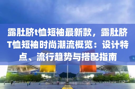 露肚臍t恤短袖最新款，露肚臍T恤短袖時尚潮流概覽：設計特點、流行趨勢與搭配指南