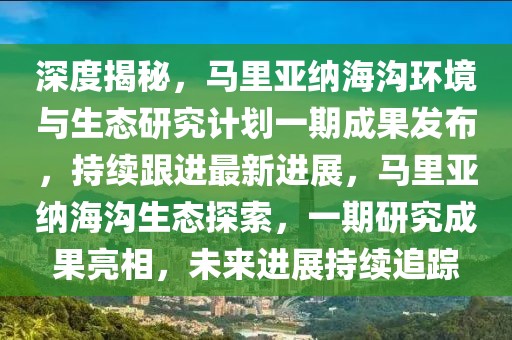 深度揭秘，馬里亞納海溝環(huán)境與生態(tài)研究計劃一期成果發(fā)布，持續(xù)跟進最新進展，馬里亞納海溝生態(tài)探索，一期研究成果亮相，未來進展持續(xù)追蹤