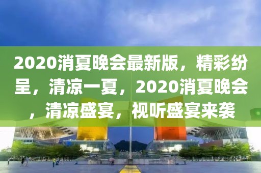 2020消夏晚會最新版，精彩紛呈，清涼一夏，2020消夏晚會，清涼盛宴，視聽盛宴來襲