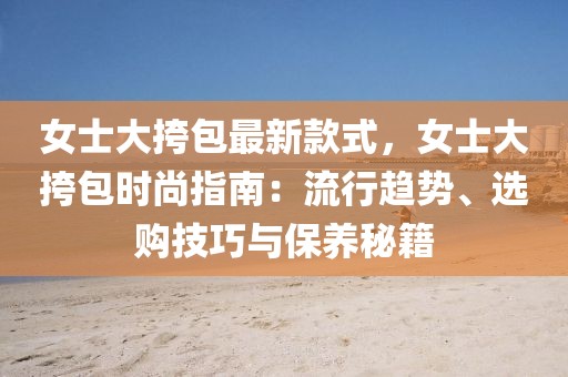 女士大挎包最新款式，女士大挎包時尚指南：流行趨勢、選購技巧與保養秘籍