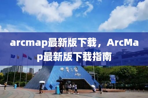 arcmap最新版下載，ArcMap最新版下載指南