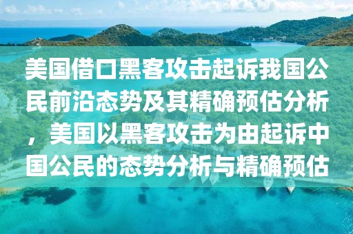美國借口黑客攻擊起訴我國公民前沿態(tài)勢及其精確預(yù)估分析，美國以黑客攻擊為由起訴中國公民的態(tài)勢分析與精確預(yù)估
