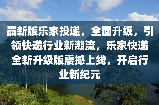 最新版樂家投遞，全面升級，引領快遞行業新潮流，樂家快遞全新升級版震撼上線，開啟行業新紀元