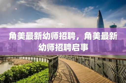 角美最新幼師招聘，角美最新幼師招聘啟事