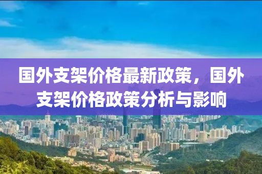 國外支架價格最新政策，國外支架價格政策分析與影響