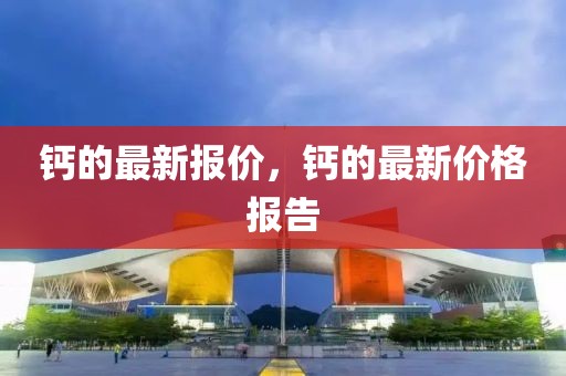鈣的最新報價，鈣的最新價格報告
