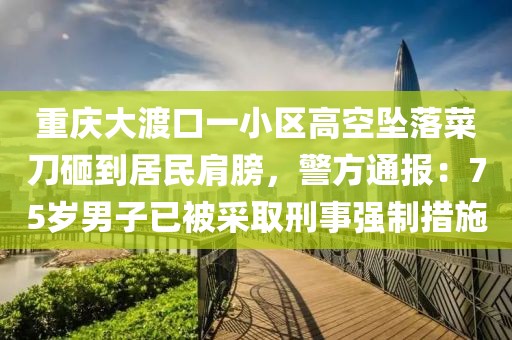 重慶大渡口一小區高空墜落菜刀砸到居民肩膀，警方通報：75歲男子已被采取刑事強制措施
