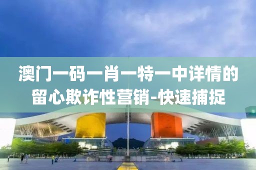 澳門一碼一肖一特一中詳情的留心欺詐性營銷-快速捕捉
