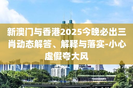 新澳門與香港2025今晚必出三肖動態(tài)解答、解釋與落實(shí)-小心虛假夸大風(fēng)