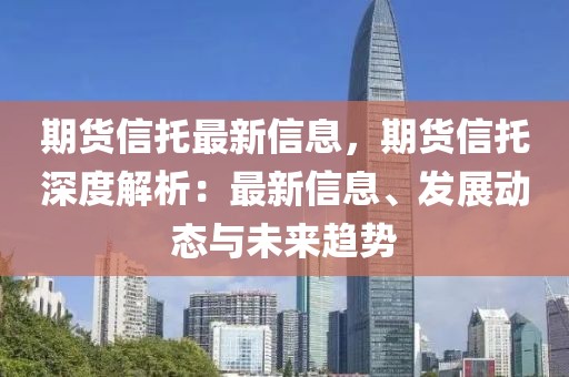 期貨信托最新信息，期貨信托深度解析：最新信息、發(fā)展動態(tài)與未來趨勢