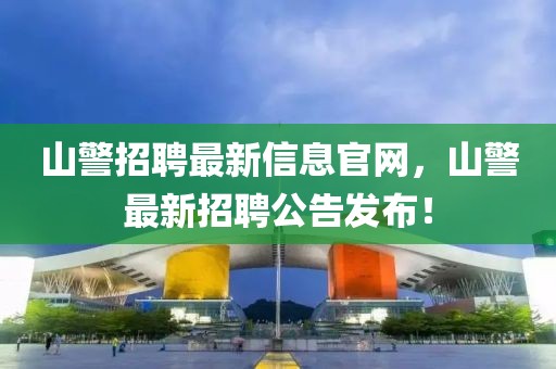 山警招聘最新信息官網，山警最新招聘公告發布！