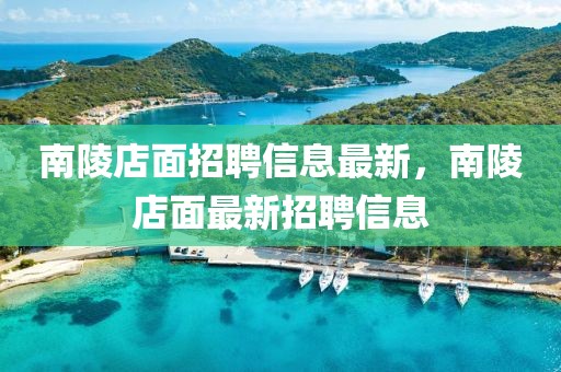 南陵店面招聘信息最新，南陵店面最新招聘信息