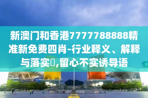 新澳門和香港7777788888精準新免費四肖-行業(yè)釋義、解釋與落實?,留心不實誘導語