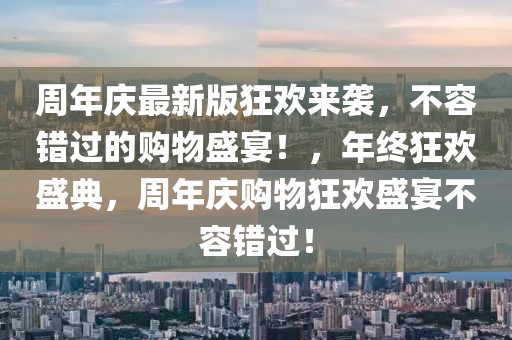 周年慶最新版狂歡來襲，不容錯過的購物盛宴！，年終狂歡盛典，周年慶購物狂歡盛宴不容錯過！