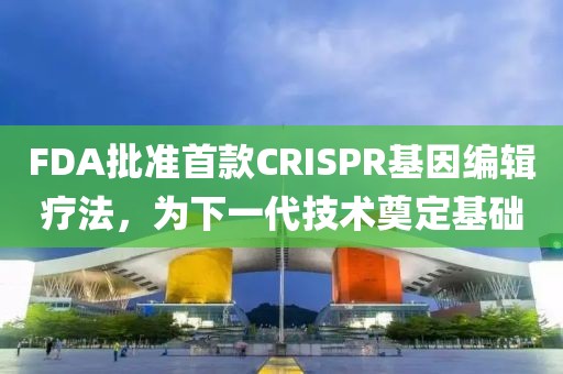 FDA批準首款CRISPR基因編輯療法，為下一代技術奠定基礎