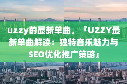 uzzy的最新單曲，『UZZY最新單曲解讀：獨特音樂魅力與SEO優化推廣策略』