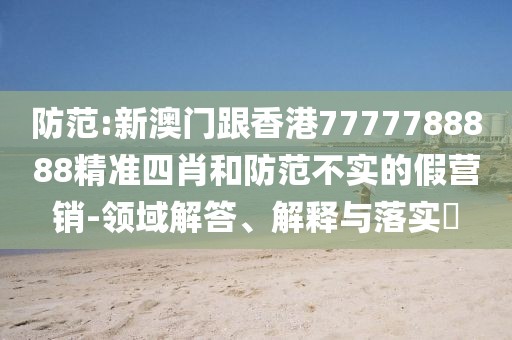 防范:新澳門跟香港7777788888精準四肖和防范不實的假營銷-領域解答、解釋與落實?