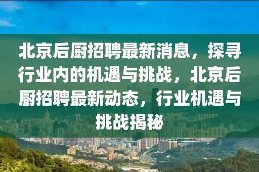 北京后廚招聘最新消息，探尋行業(yè)內(nèi)的機遇與挑戰(zhàn)，北京后廚招聘最新動態(tài)，行業(yè)機遇與挑戰(zhàn)揭秘