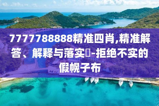7777788888精準四肖,精準解答、解釋與落實?-拒絕不實的假幌子布