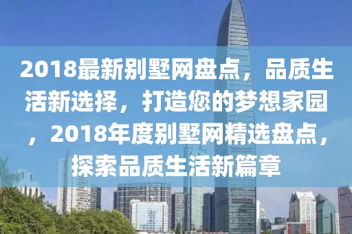 2018最新別墅網(wǎng)盤點(diǎn)，品質(zhì)生活新選擇，打造您的夢想家園，2018年度別墅網(wǎng)精選盤點(diǎn)，探索品質(zhì)生活新篇章